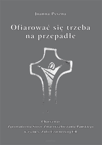 Joanna Pyszna, Ofiarować się trzeba na przepadłe. Charyzmat Zgromadzenia Sióstr Zmartwychwstania Pańskiego w życiu s. Zofii Czarneckiej CR, wyd. II