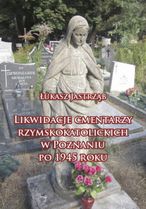 Łukasz Jastrząb, Likwidacje cmentarzy rzymskokatolickich w Poznaniu po 1945 roku