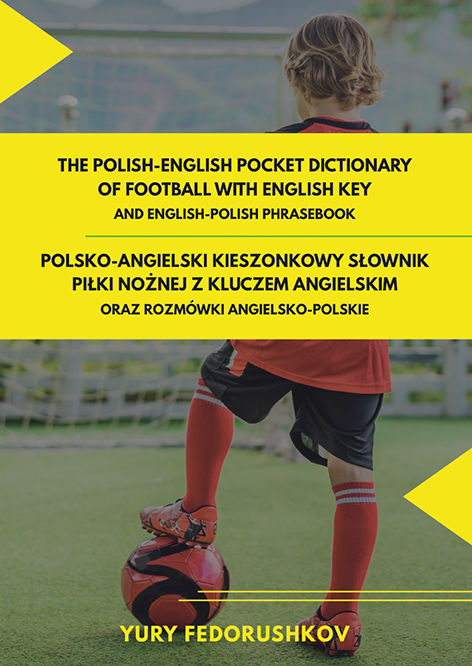 Yury  Fedorushkov, The Polish-English pocket dictionary of football with English key and English-Polish phrasebook / Polsko-angielski kieszonkowy słownik piłki nożnej z kluczem angielskim oraz rozmówkami angielsko-polskimi