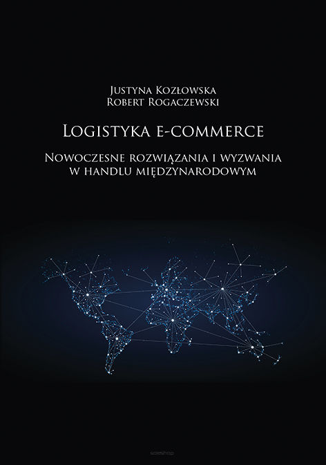 Justyna Kozłowska, Robert Rogaczewski, Logistyka e-comerce. Nowoczesne rozwiązania i wyzwania  w handlu międzynarodowym