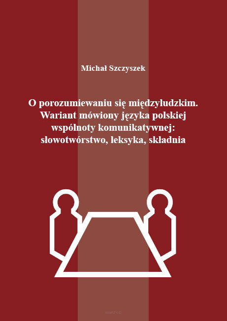 Michał Szczyszek, O porozumiewaniu się międzyludzkim. Wariant mówiony języka polskiej wspólnoty komunikatywnej: słowotwórstwo, leksyka, składnia