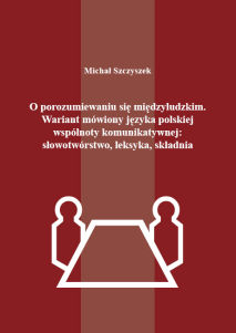Michał Szczyszek, O porozumiewaniu się międzyludzkim. Wariant mówiony języka polskiej wspólnoty komunikatywnej: słowotwórstwo, leksyka, składnia