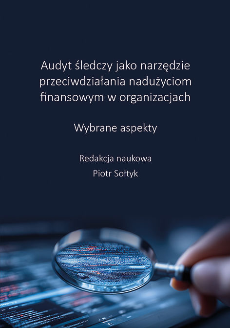 Audyt śledczy jako narzędzie przeciwdziałania nadużyciom finansowym w organizacjach. Wybrane aspekty, redakcja naukowa Piotr Sołtyk